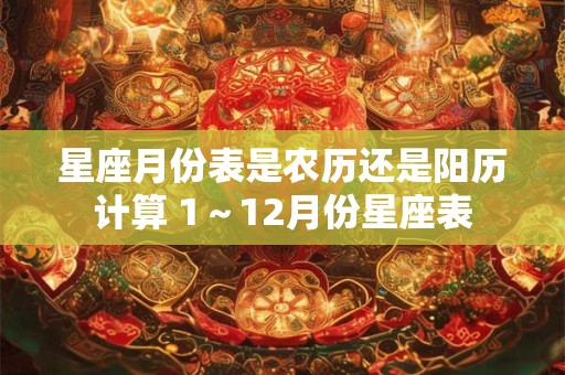 星座月份表是农历还是阳历计算 1～12月份星座表