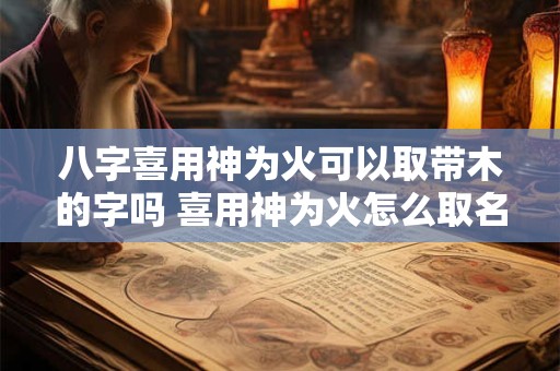 八字喜用神为火可以取带木的字吗 喜用神为火怎么取名