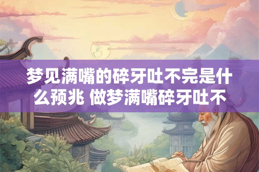 梦见满嘴的碎牙吐不完是什么预兆 做梦满嘴碎牙吐不完是什么意思