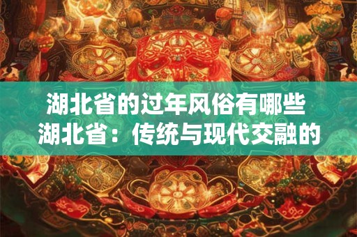 湖北省的过年风俗有哪些 湖北省:传统与现代交融的魅力之地 湖北省的过年风俗有哪些 湖北省:传统与现代交融的魅力之地