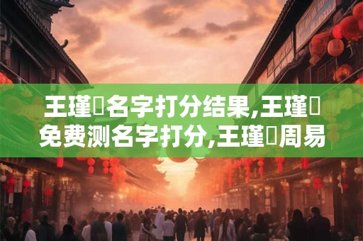 王瑾梣名字打分结果,王瑾梣免费测名字打分,王瑾梣周易免费测名字打分