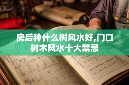 房后种什么树风水好,门口树木风水十大禁忌