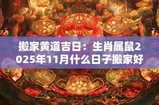 搬家黄道吉日：生肖属鼠2025年11月什么日子搬家好