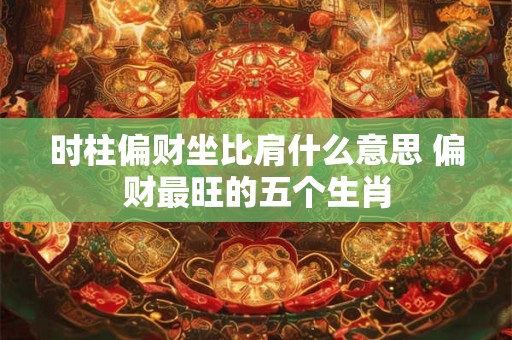 时柱偏财坐比肩什么意思 偏财最旺的五个生肖