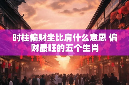 时柱偏财坐比肩什么意思 偏财最旺的五个生肖