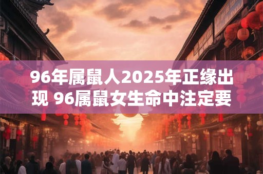 96年属鼠人2025年正缘出现 96属鼠女生命中注定要嫁的人