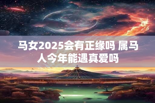 马女2025会有正缘吗 属马人今年能遇真爱吗