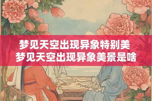 梦见天空出现异象特别美 梦见天空出现异象美景是啥意思