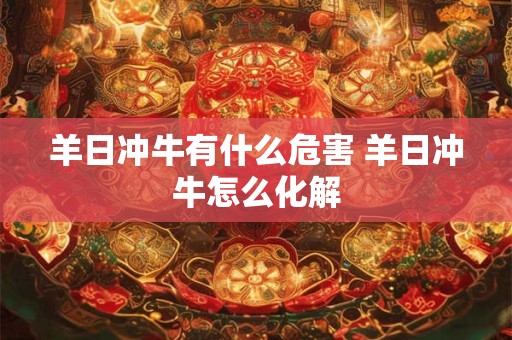 羊日冲牛有什么危害 羊日冲牛怎么化解