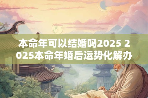 本命年可以结婚吗2025 2025本命年婚后运势化解办法