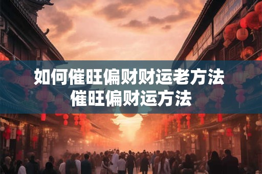 如何催旺偏财财运老方法 催旺偏财运方法