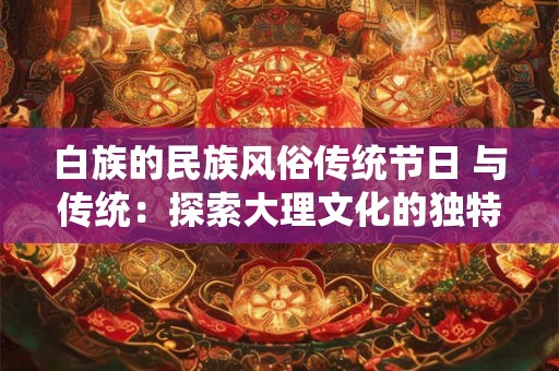 白族的民族风俗传统节日 与传统：探索大理文化的独特魅力