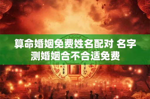 算命婚姻免费姓名配对 名字测婚姻合不合适免费