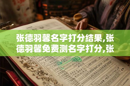 张德羽馨名字打分结果,张德羽馨免费测名字打分,张德羽馨周易免费测名字打分