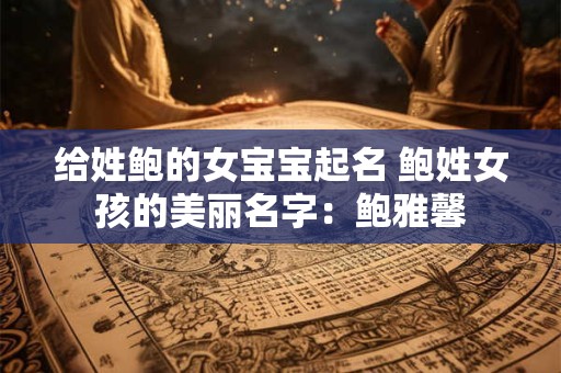 给姓鲍的女宝宝起名 鲍姓女孩的美丽名字:鲍雅馨 给姓鲍的女宝宝起名 鲍姓女孩的美丽名字:鲍雅馨