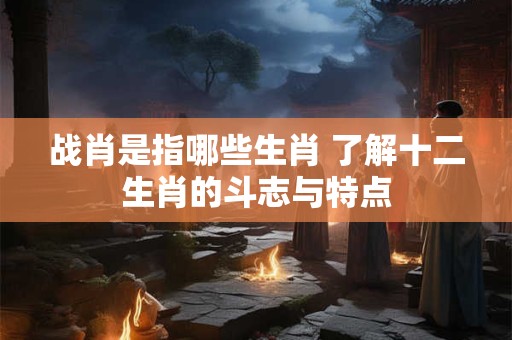 战肖是指哪些生肖 了解十二生肖的斗志与特点