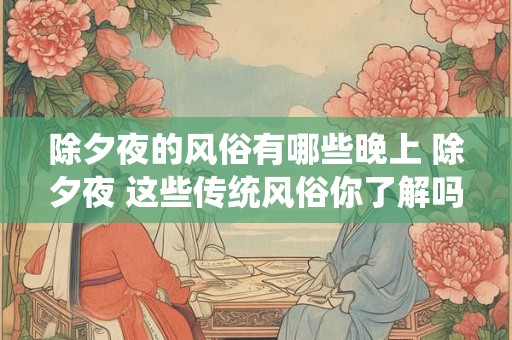 除夕夜的风俗有哪些晚上 除夕夜 这些传统风俗你了解吗