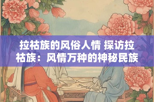 拉祜族的风俗人情 探访拉祜族：风情万种的神秘民族