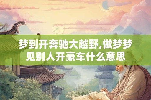 梦到开奔驰大越野,做梦梦见别人开豪车什么意思