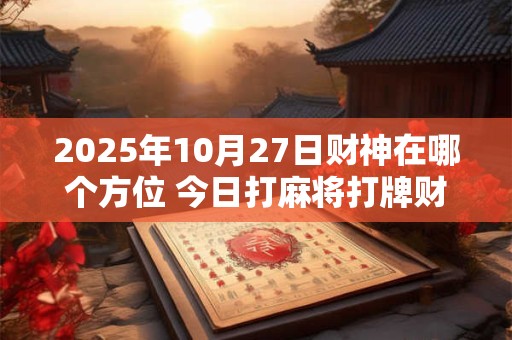 2025年10月27日财神在哪个方位 今日打麻将打牌财神方位！