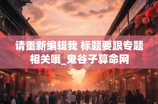 请重新编辑我 标题要跟专题相关哦_鬼谷子算命网