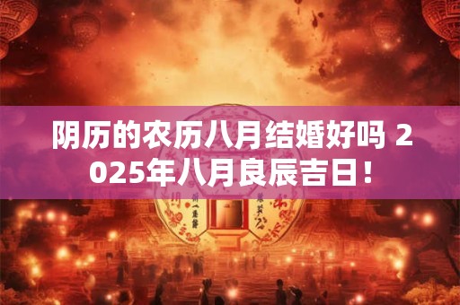 阴历的农历八月结婚好吗 2025年八月良辰吉日！