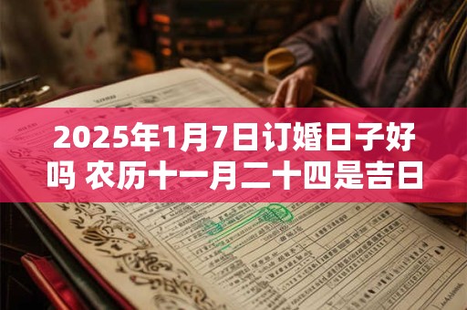 2025年1月7日订婚日子好吗 农历十一月二十四是吉日吗