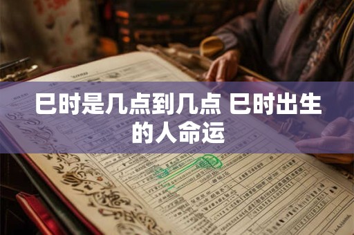 巳时是几点到几点 巳时出生的人命运