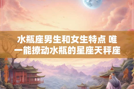 水瓶座男生和女生特点 唯一能撩动水瓶的星座天秤座