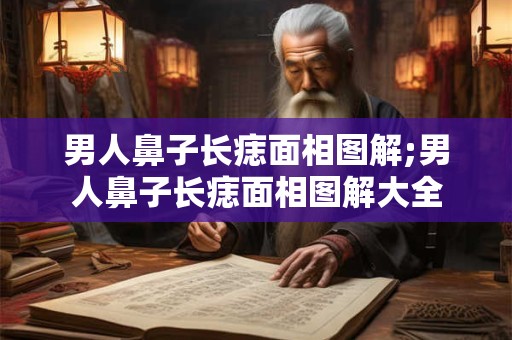 男人鼻子长痣面相图解;男人鼻子长痣面相图解大全