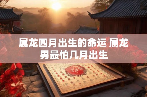 属龙四月出生的命运 属龙男最怕几月出生