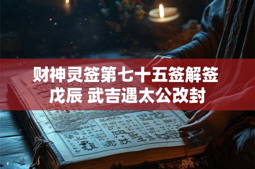 财神灵签第七十五签解签 戊辰 武吉遇太公改封