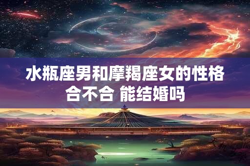 水瓶座男和摩羯座女的性格合不合 能结婚吗