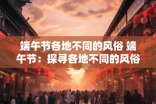 端午节各地不同的风俗 端午节:探寻各地不同的风俗与意义 端午节各地不同的风俗 端午节:探寻各地不同的风俗与意义