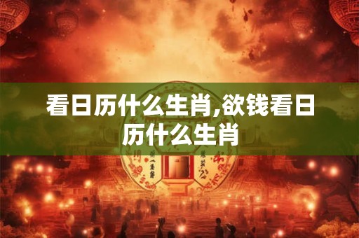 看日历什么生肖,欲钱看日历什么生肖