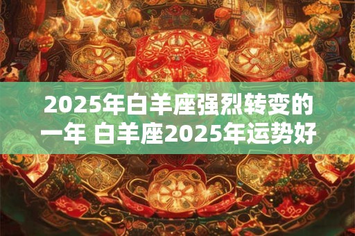 2025年白羊座强烈转变的一年 白羊座2025年运势好不好