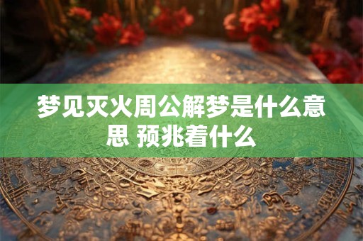 梦见灭火周公解梦是什么意思 预兆着什么