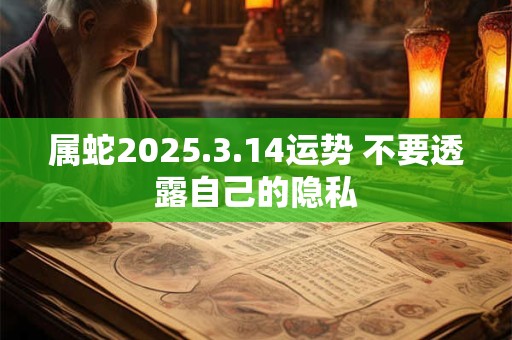 属蛇2025.3.14运势 不要透露自己的隐私