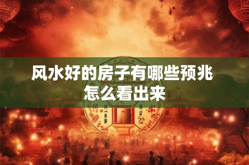 风水好的房子有哪些预兆 怎么看出来