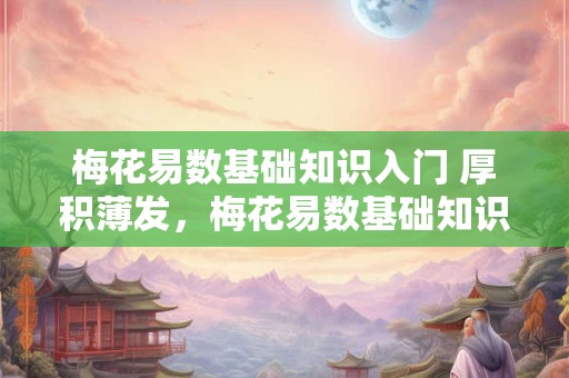 梅花易数基础知识入门 厚积薄发，梅花易数基础知识