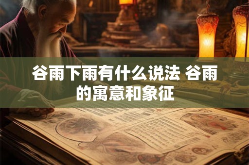 谷雨下雨有什么说法 谷雨的寓意和象征