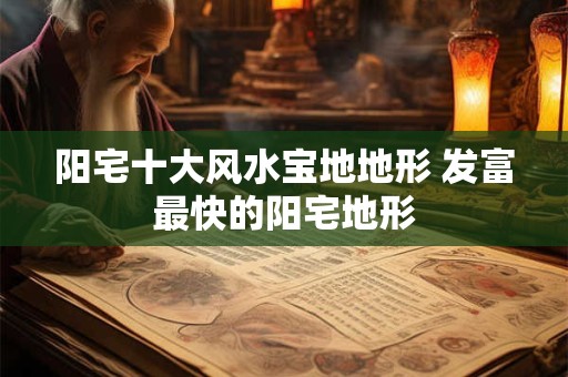 阳宅十大风水宝地地形 发富最快的阳宅地形