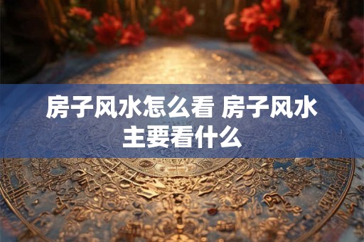 房子风水怎么看 房子风水主要看什么