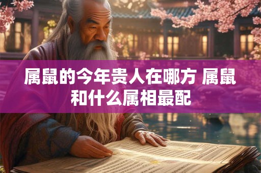 属鼠的今年贵人在哪方 属鼠和什么属相最配