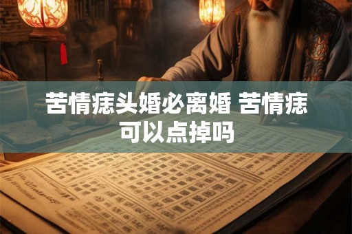 苦情痣头婚必离婚 苦情痣可以点掉吗