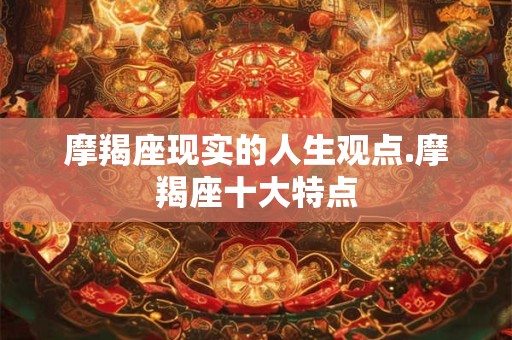 摩羯座现实的人生观点.摩羯座十大特点