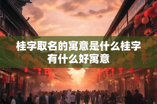 桂字取名的寓意是什么桂字有什么好寓意