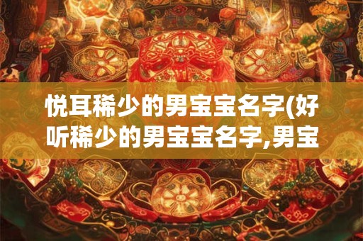 悦耳稀少的男宝宝名字(好听稀少的男宝宝名字,男宝宝名字大全免费)