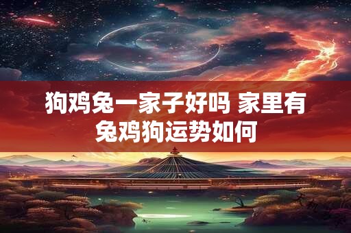 狗鸡兔一家子好吗 家里有兔鸡狗运势如何
