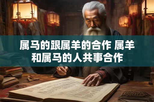 属马的跟属羊的合作 属羊和属马的人共事合作